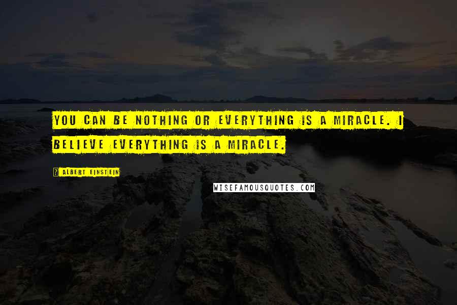 Albert Einstein Quotes: You can be nothing or everything is a miracle. I believe everything is a miracle.