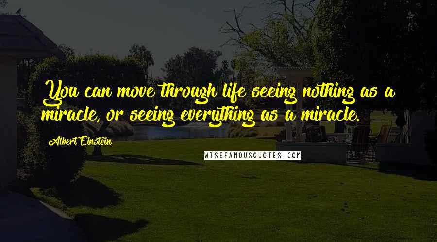 Albert Einstein Quotes: You can move through life seeing nothing as a miracle, or seeing everything as a miracle.