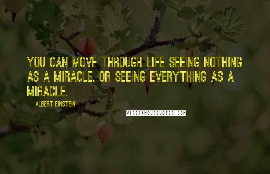 Albert Einstein Quotes: You can move through life seeing nothing as a miracle, or seeing everything as a miracle.