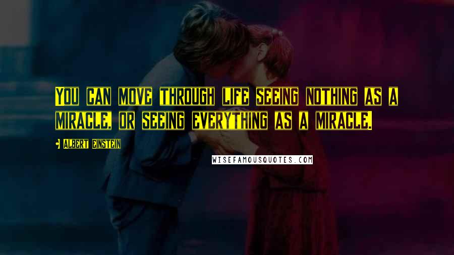 Albert Einstein Quotes: You can move through life seeing nothing as a miracle, or seeing everything as a miracle.