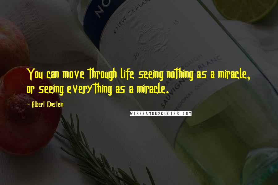 Albert Einstein Quotes: You can move through life seeing nothing as a miracle, or seeing everything as a miracle.