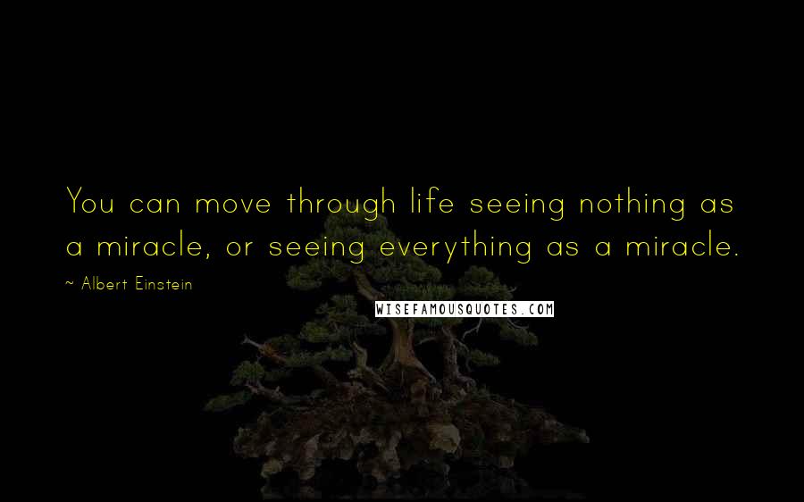 Albert Einstein Quotes: You can move through life seeing nothing as a miracle, or seeing everything as a miracle.