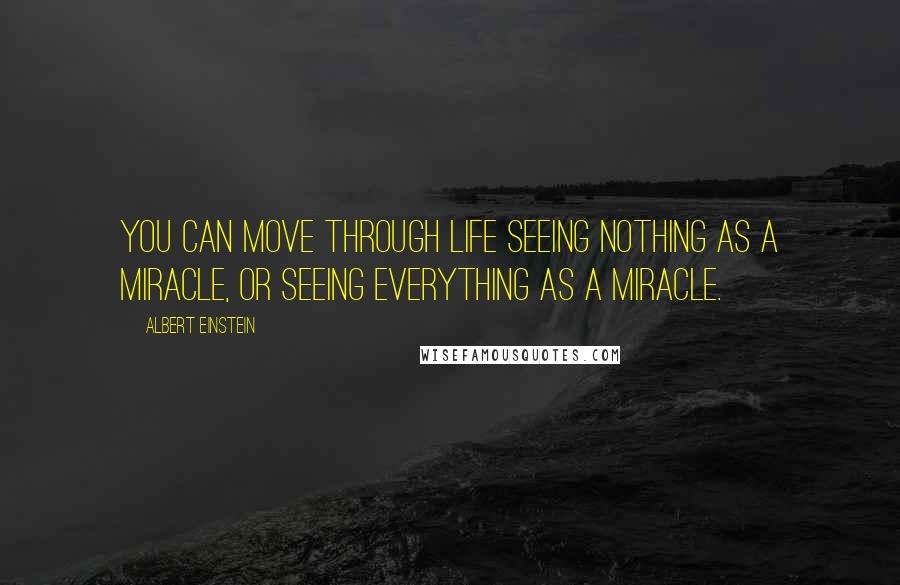 Albert Einstein Quotes: You can move through life seeing nothing as a miracle, or seeing everything as a miracle.
