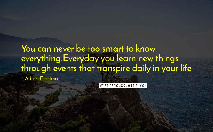 Albert Einstein Quotes: You can never be too smart to know everything.Everyday you learn new things through events that transpire daily in your life