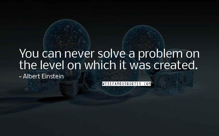 Albert Einstein Quotes: You can never solve a problem on the level on which it was created.