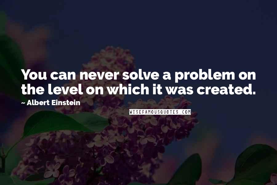 Albert Einstein Quotes: You can never solve a problem on the level on which it was created.