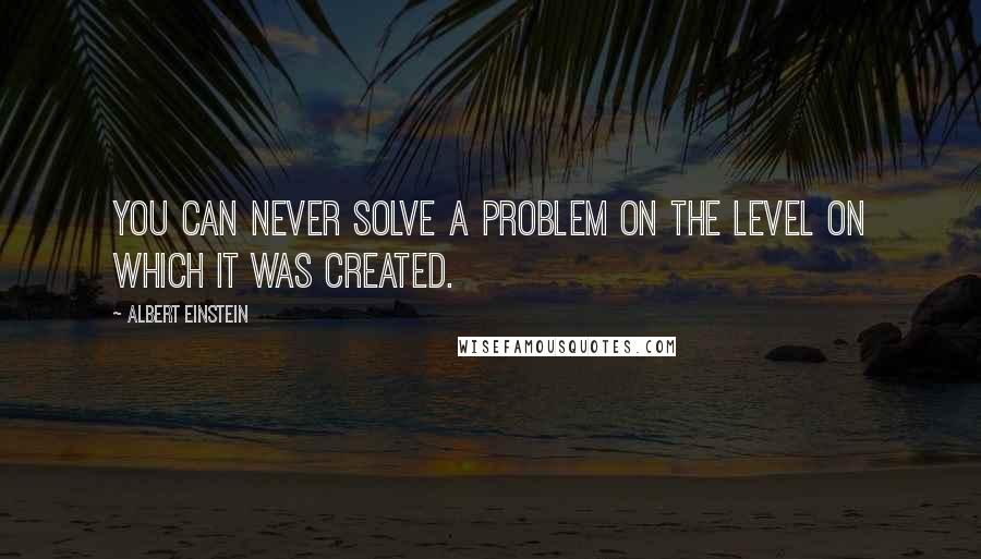 Albert Einstein Quotes: You can never solve a problem on the level on which it was created.
