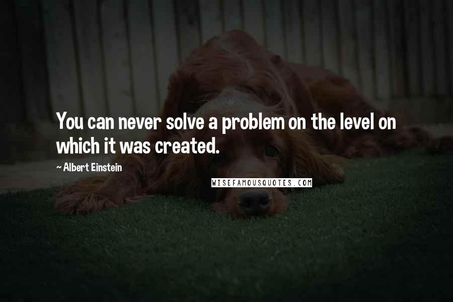 Albert Einstein Quotes: You can never solve a problem on the level on which it was created.