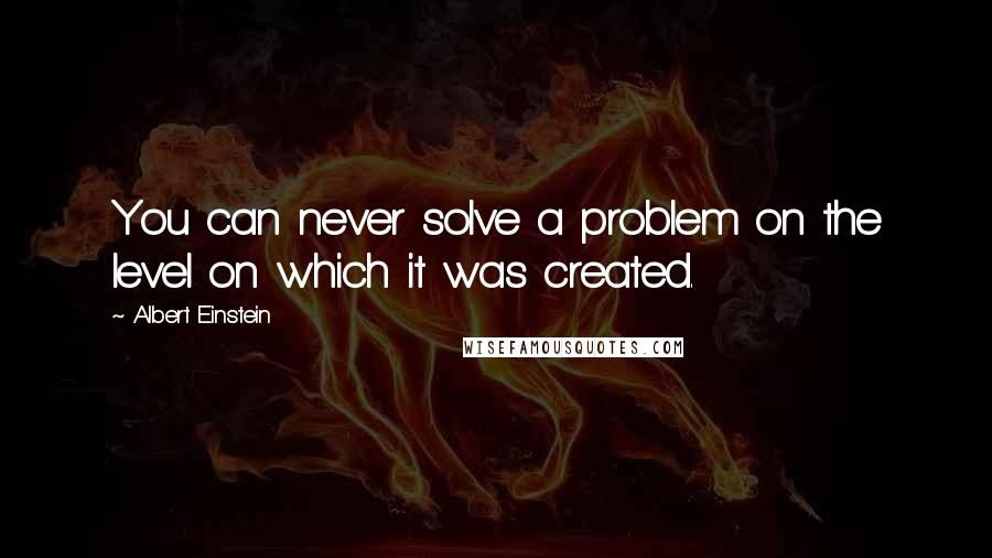 Albert Einstein Quotes: You can never solve a problem on the level on which it was created.