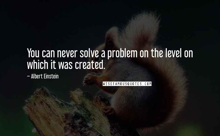 Albert Einstein Quotes: You can never solve a problem on the level on which it was created.