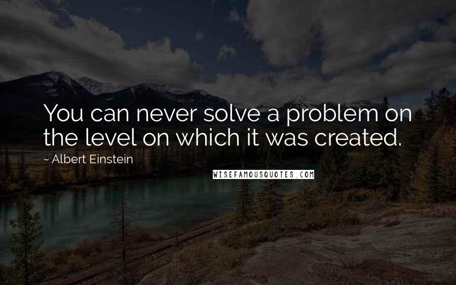 Albert Einstein Quotes: You can never solve a problem on the level on which it was created.