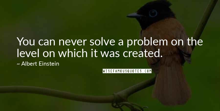 Albert Einstein Quotes: You can never solve a problem on the level on which it was created.