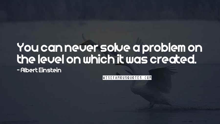 Albert Einstein Quotes: You can never solve a problem on the level on which it was created.