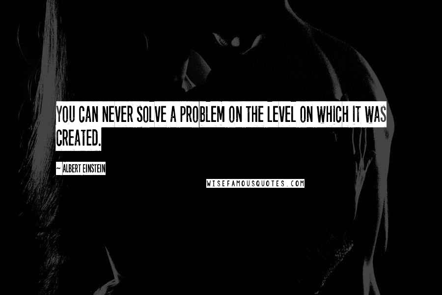 Albert Einstein Quotes: You can never solve a problem on the level on which it was created.