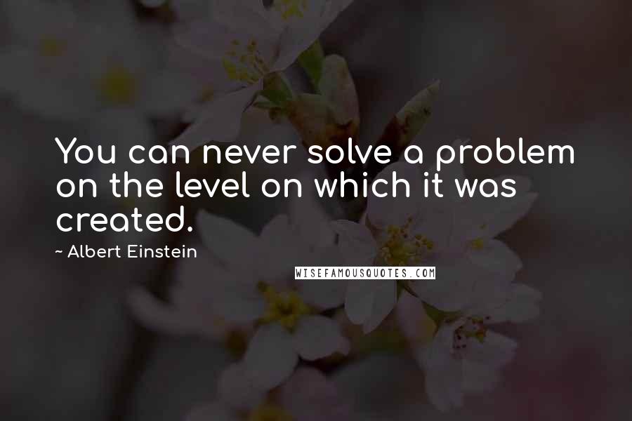 Albert Einstein Quotes: You can never solve a problem on the level on which it was created.