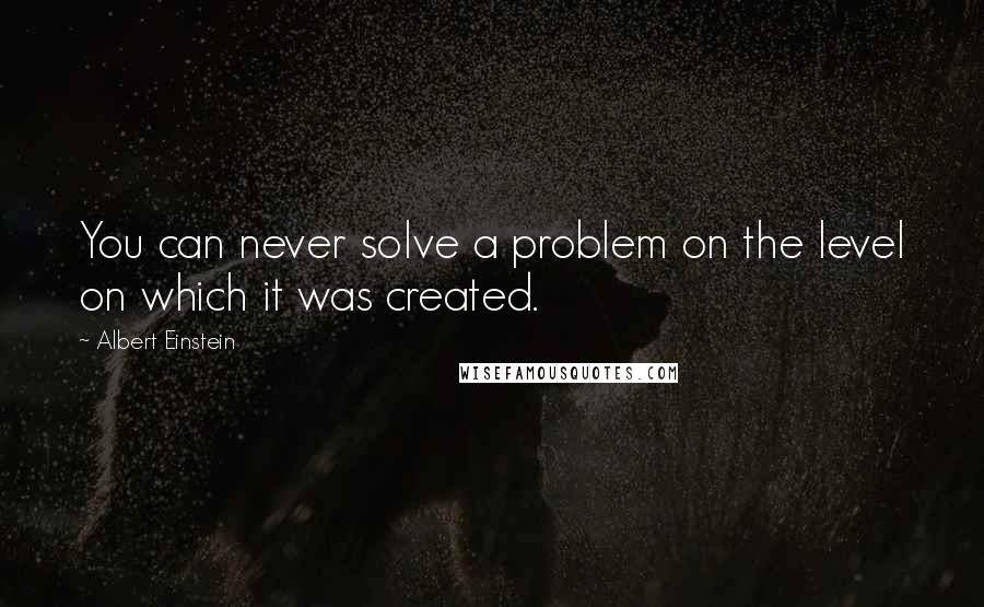 Albert Einstein Quotes: You can never solve a problem on the level on which it was created.