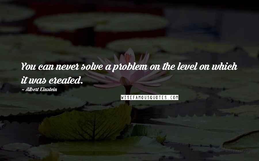 Albert Einstein Quotes: You can never solve a problem on the level on which it was created.