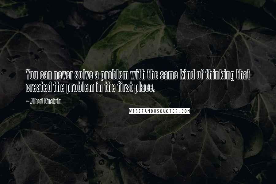 Albert Einstein Quotes: You can never solve a problem with the same kind of thinking that created the problem in the first place.