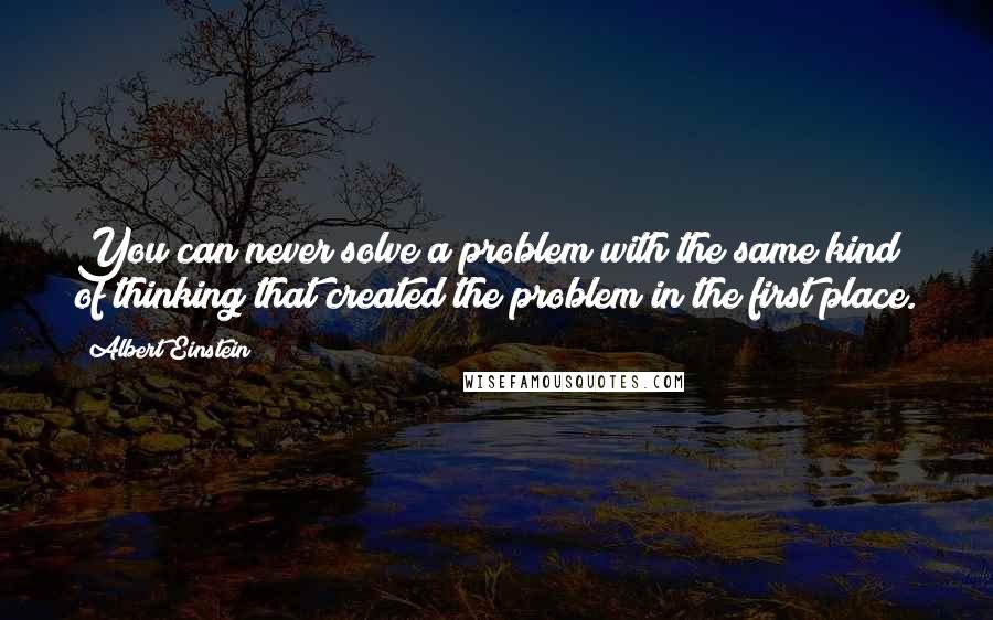 Albert Einstein Quotes: You can never solve a problem with the same kind of thinking that created the problem in the first place.