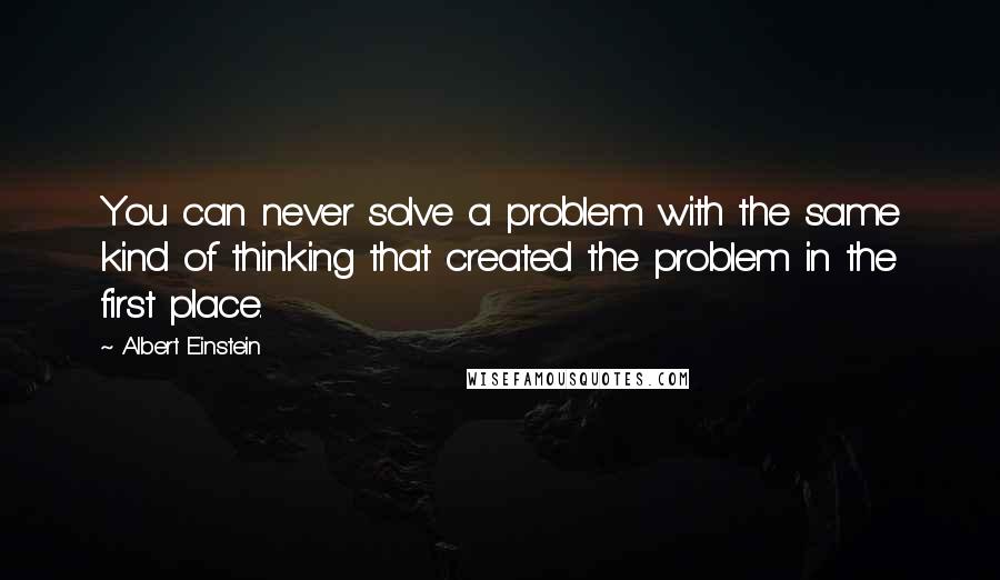 Albert Einstein Quotes: You can never solve a problem with the same kind of thinking that created the problem in the first place.