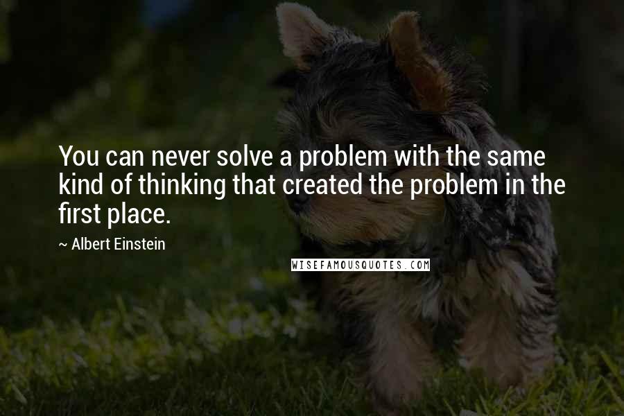 Albert Einstein Quotes: You can never solve a problem with the same kind of thinking that created the problem in the first place.