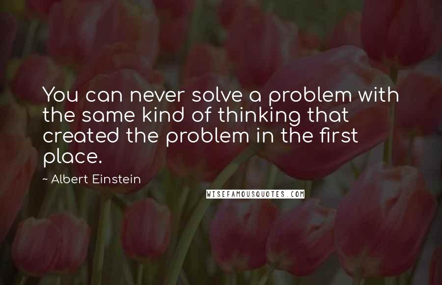 Albert Einstein Quotes: You can never solve a problem with the same kind of thinking that created the problem in the first place.