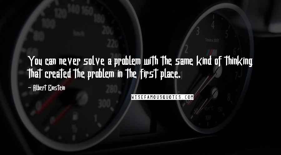 Albert Einstein Quotes: You can never solve a problem with the same kind of thinking that created the problem in the first place.