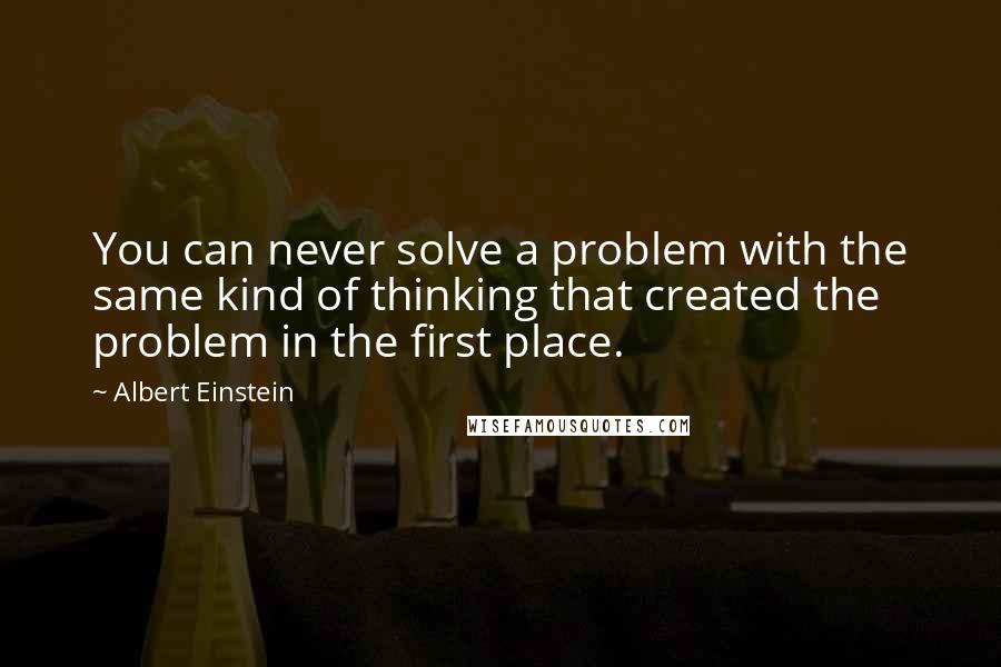 Albert Einstein Quotes: You can never solve a problem with the same kind of thinking that created the problem in the first place.