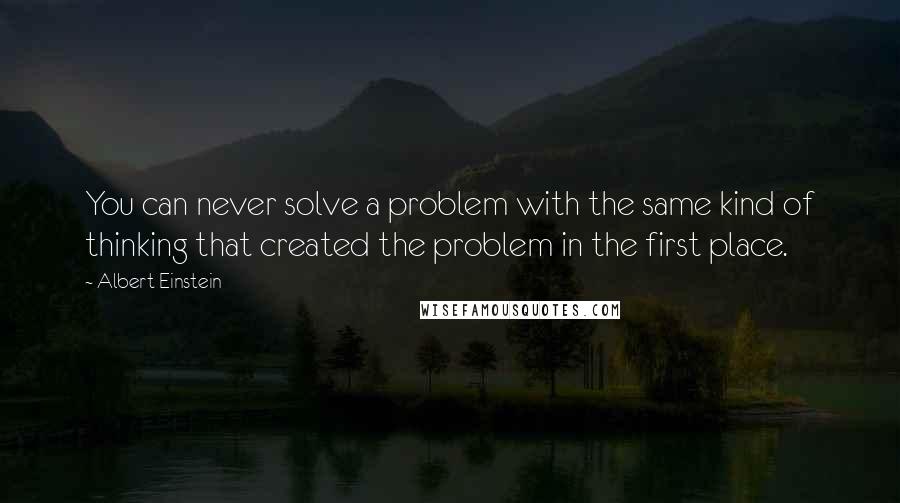 Albert Einstein Quotes: You can never solve a problem with the same kind of thinking that created the problem in the first place.