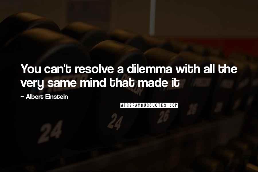 Albert Einstein Quotes: You can't resolve a dilemma with all the very same mind that made it