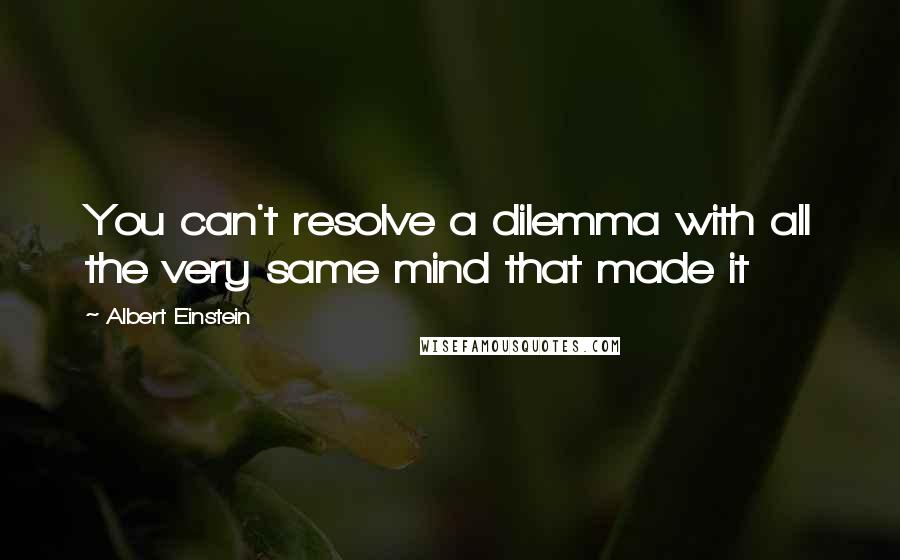 Albert Einstein Quotes: You can't resolve a dilemma with all the very same mind that made it