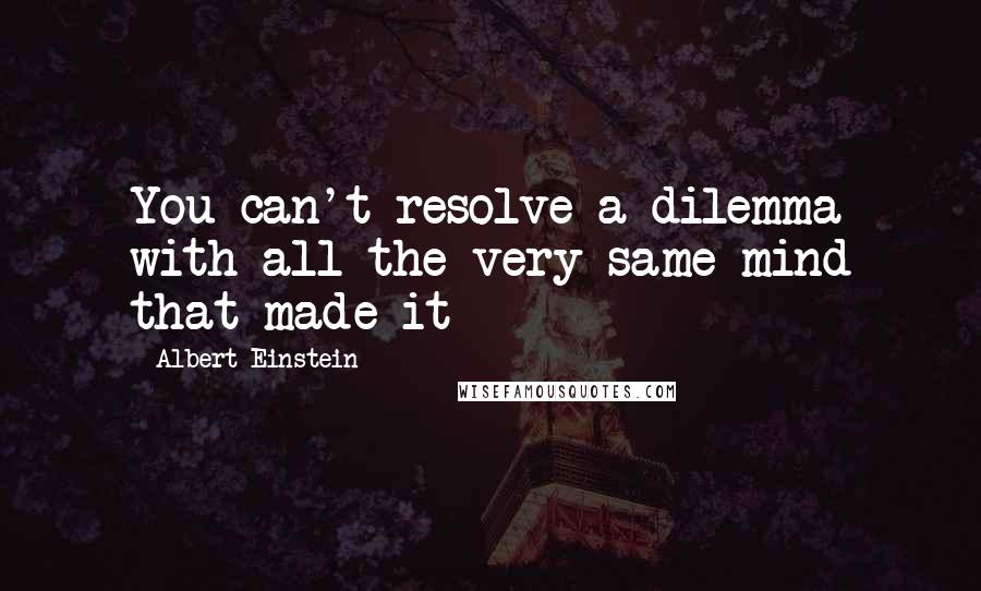 Albert Einstein Quotes: You can't resolve a dilemma with all the very same mind that made it