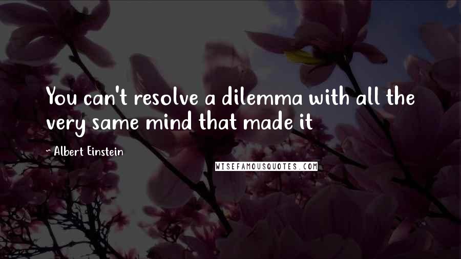 Albert Einstein Quotes: You can't resolve a dilemma with all the very same mind that made it
