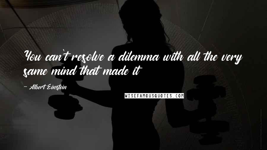 Albert Einstein Quotes: You can't resolve a dilemma with all the very same mind that made it