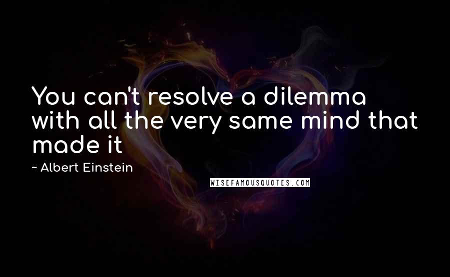 Albert Einstein Quotes: You can't resolve a dilemma with all the very same mind that made it