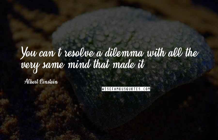 Albert Einstein Quotes: You can't resolve a dilemma with all the very same mind that made it