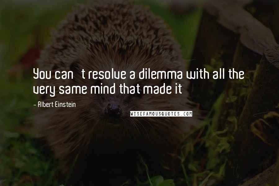 Albert Einstein Quotes: You can't resolve a dilemma with all the very same mind that made it