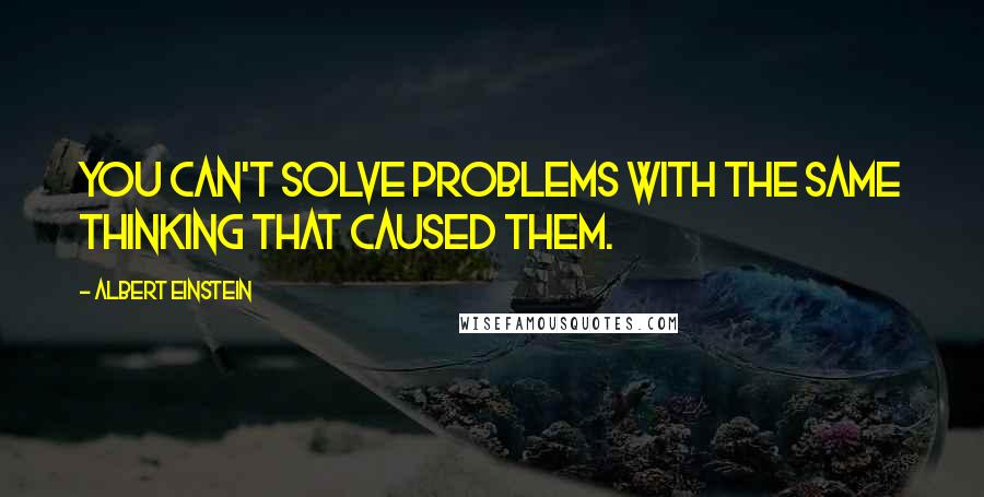 Albert Einstein Quotes: You can't solve problems with the same thinking that caused them.