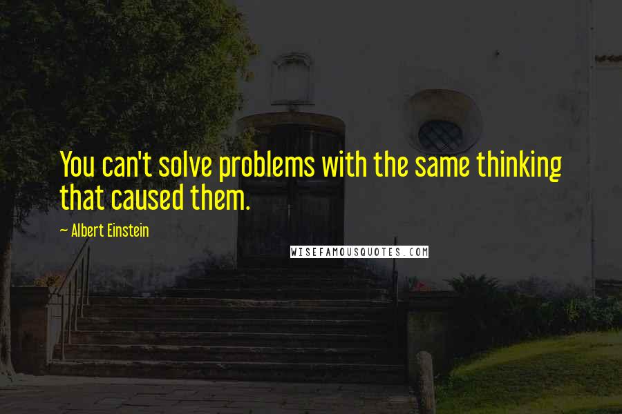 Albert Einstein Quotes: You can't solve problems with the same thinking that caused them.