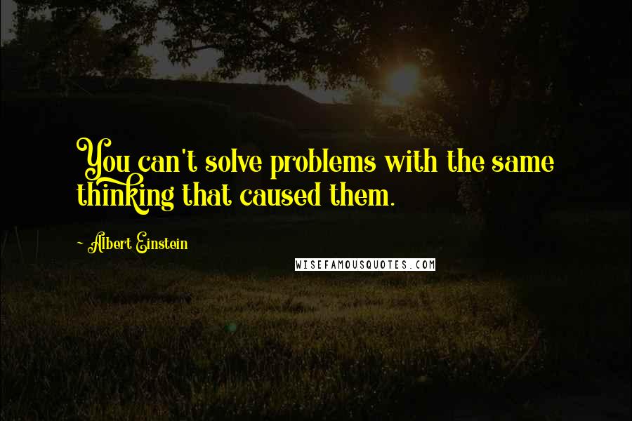 Albert Einstein Quotes: You can't solve problems with the same thinking that caused them.