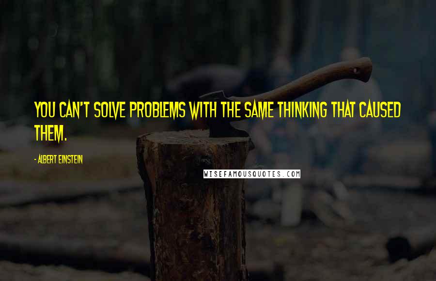 Albert Einstein Quotes: You can't solve problems with the same thinking that caused them.