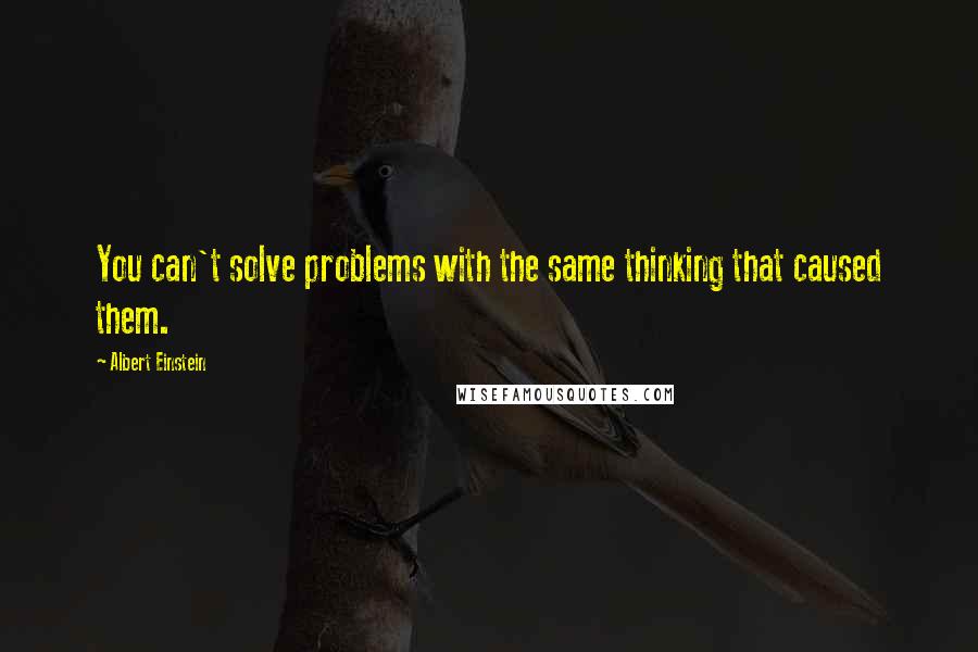 Albert Einstein Quotes: You can't solve problems with the same thinking that caused them.