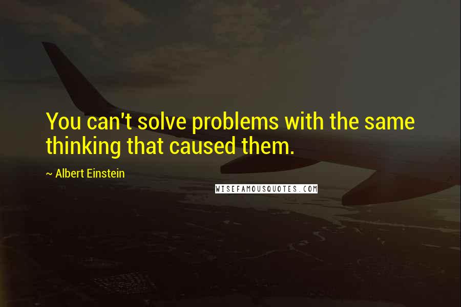 Albert Einstein Quotes: You can't solve problems with the same thinking that caused them.