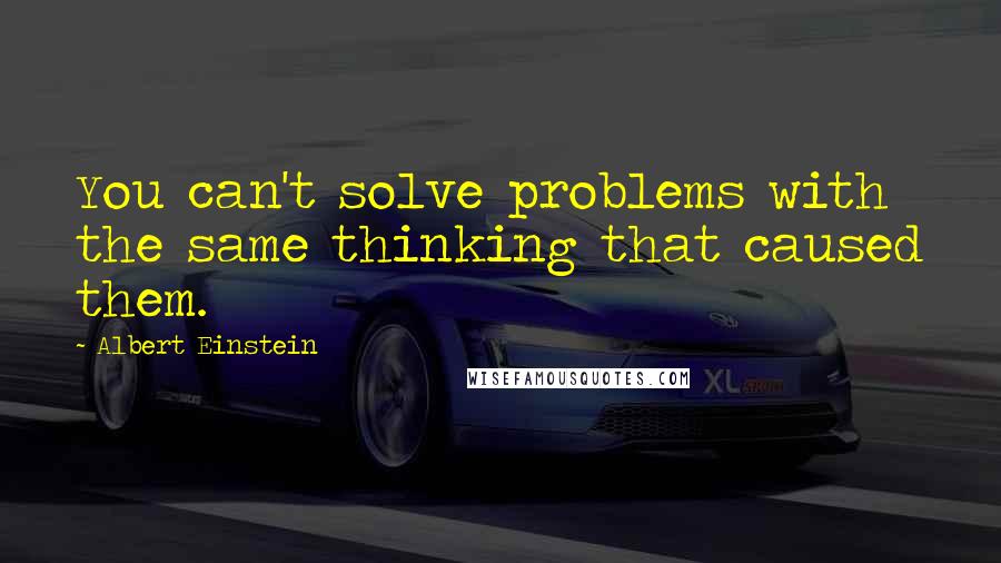 Albert Einstein Quotes: You can't solve problems with the same thinking that caused them.