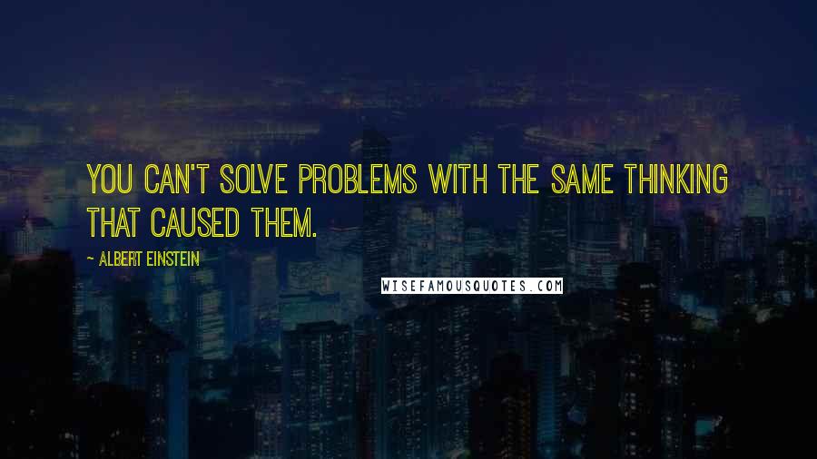 Albert Einstein Quotes: You can't solve problems with the same thinking that caused them.