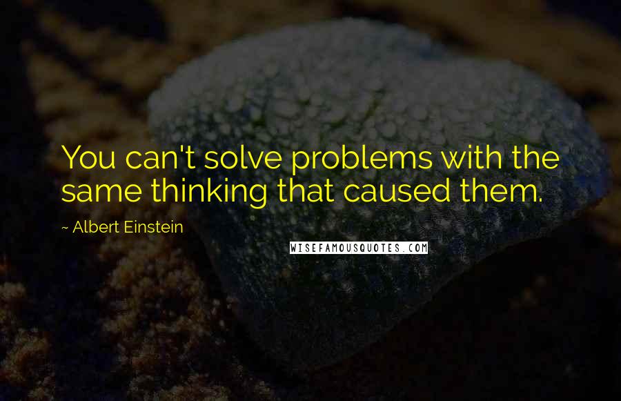 Albert Einstein Quotes: You can't solve problems with the same thinking that caused them.