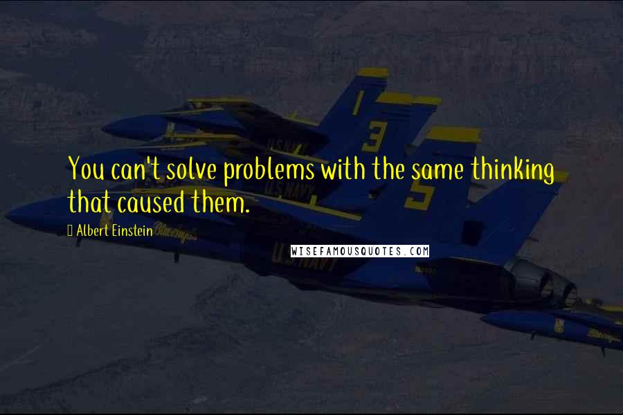 Albert Einstein Quotes: You can't solve problems with the same thinking that caused them.