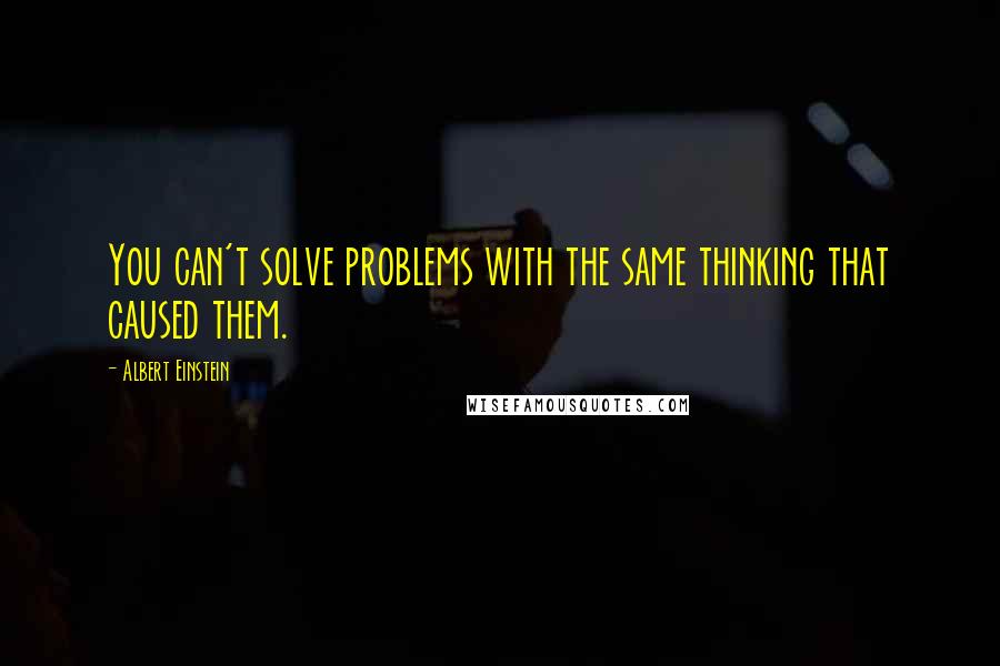 Albert Einstein Quotes: You can't solve problems with the same thinking that caused them.