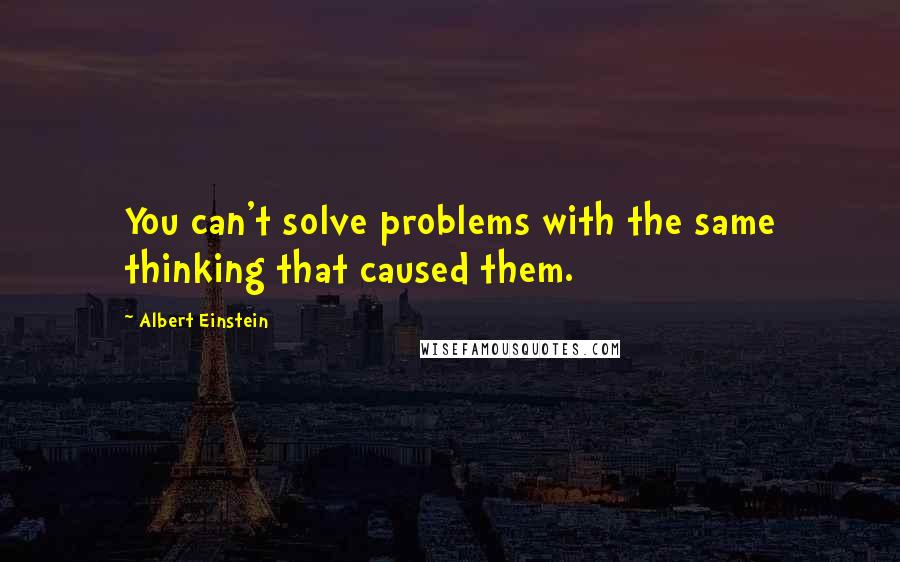 Albert Einstein Quotes: You can't solve problems with the same thinking that caused them.