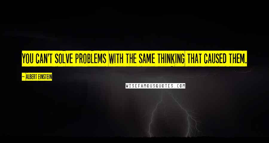 Albert Einstein Quotes: You can't solve problems with the same thinking that caused them.